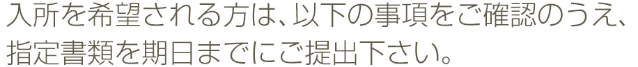 入所を希望される方は、以下の事項をご確認のうえ、指定書類を期日までにご提出下さい。