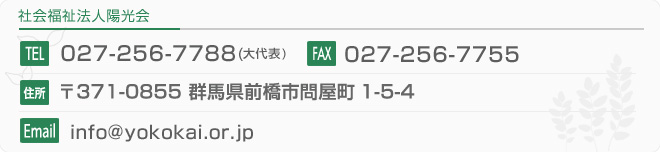 【社会福祉法人陽光会のお問い合せ先】
TEL：027-256-7788(大代表)
FAX：027-256-7755
住所：〒371-0855 群馬県前橋市問屋町1-5-4