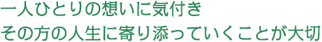 一人ひとりの想いに気付きその方の人生に寄り添っていくことが大切