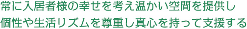 常に入居者様の幸せを考え温かい空間を提供し個性や生活リズムを尊重し真心を持って支援する