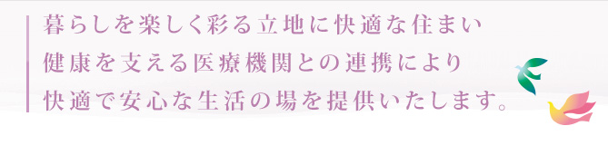 暮らしを楽しく彩る立地に快適な住まい健康を支える医療機関との連携により快適で安心な生活の場を提供いたします。